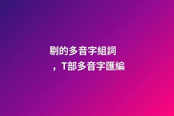 剔的多音字組詞，T部多音字匯編-第1張-觀點-玄機派